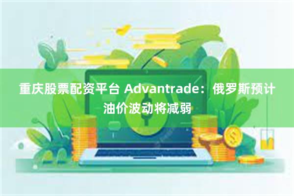 重庆股票配资平台 Advantrade：俄罗斯预计油价波动将减弱