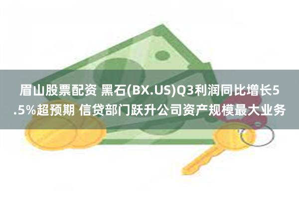 眉山股票配资 黑石(BX.US)Q3利润同比增长5.5%超预期 信贷部门跃升公司资产规模最大业务