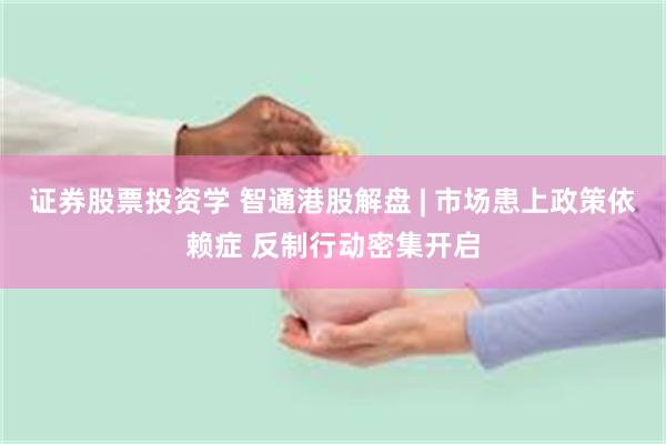 证券股票投资学 智通港股解盘 | 市场患上政策依赖症 反制行动密集开启