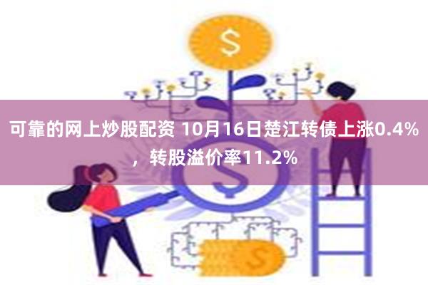 可靠的网上炒股配资 10月16日楚江转债上涨0.4%，转股溢价率11.2%