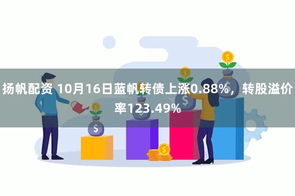 扬帆配资 10月16日蓝帆转债上涨0.88%，转股溢价率123.49%