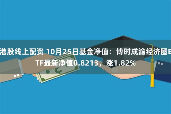 港股线上配资 10月25日基金净值：博时成渝经济圈ETF最新净值0.8213，涨1.82%