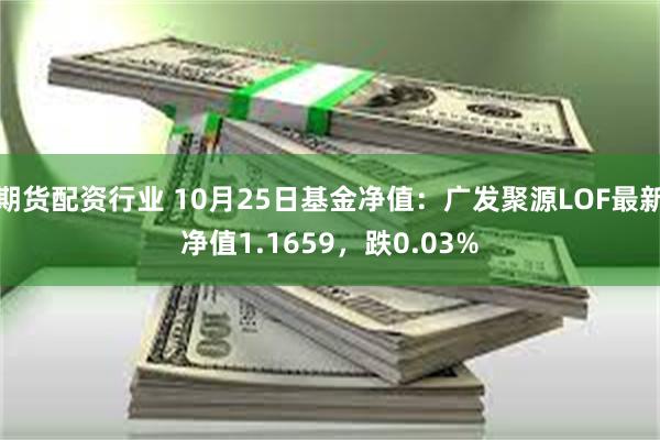 期货配资行业 10月25日基金净值：广发聚源LOF最新净值1.1659，跌0.03%