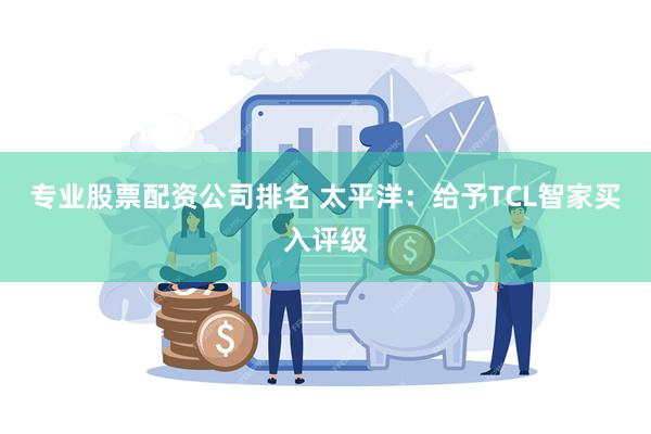 专业股票配资公司排名 太平洋：给予TCL智家买入评级