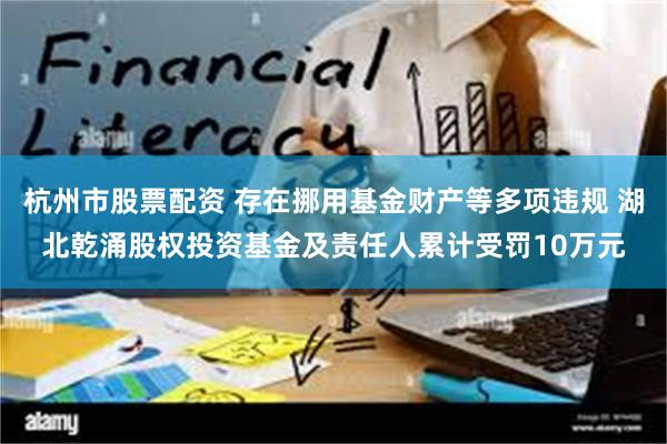 杭州市股票配资 存在挪用基金财产等多项违规 湖北乾涌股权投资基金及责任人累计受罚10万元