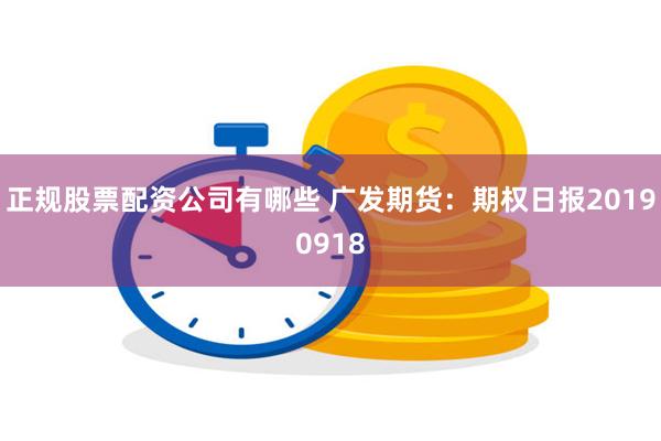 正规股票配资公司有哪些 广发期货：期权日报20190918