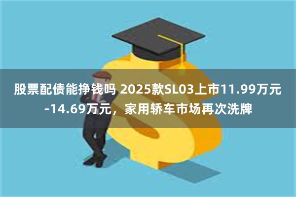 股票配债能挣钱吗 2025款SL03上市11.99万元-14.69万元，家用轿车市场再次洗牌