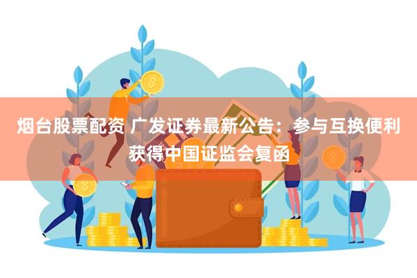 烟台股票配资 广发证券最新公告：参与互换便利获得中国证监会复函