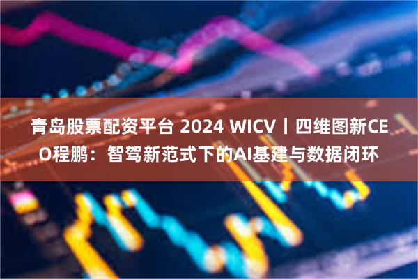 青岛股票配资平台 2024 WICV丨四维图新CEO程鹏：智驾新范式下的AI基建与数据闭环