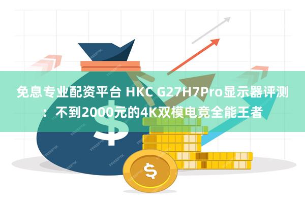 免息专业配资平台 HKC G27H7Pro显示器评测：不到2000元的4K双模电竞全能王者