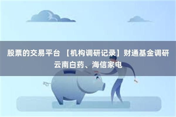 股票的交易平台 【机构调研记录】财通基金调研云南白药、海信家电