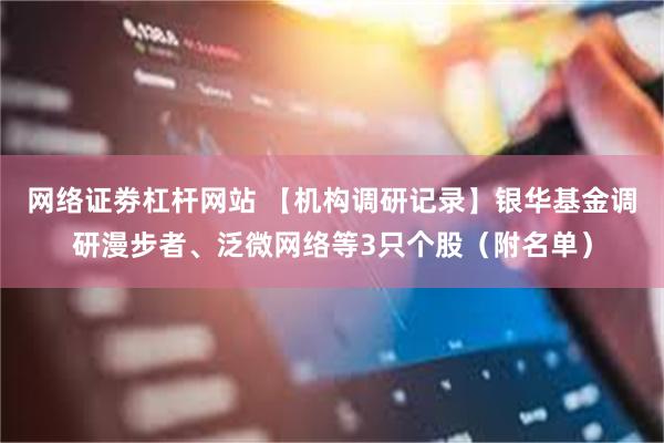 网络证劵杠杆网站 【机构调研记录】银华基金调研漫步者、泛微网络等3只个股（附名单）