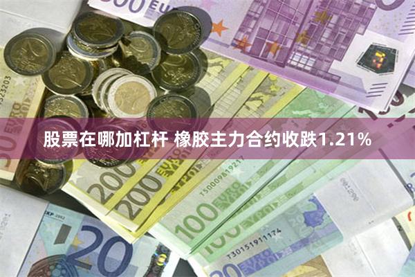 股票在哪加杠杆 橡胶主力合约收跌1.21%