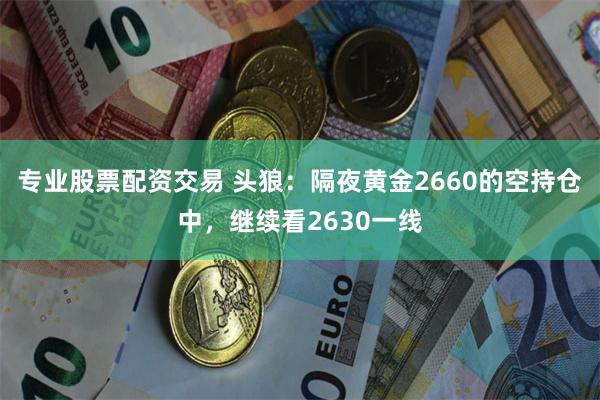 专业股票配资交易 头狼：隔夜黄金2660的空持仓中，继续看2630一线