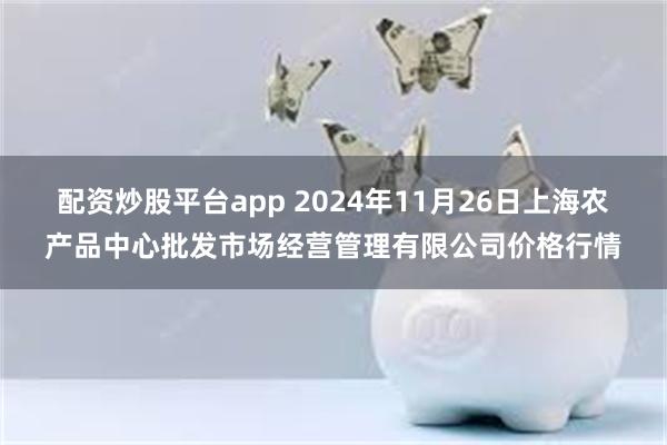 配资炒股平台app 2024年11月26日上海农产品中心批发市场经营管理有限公司价格行情