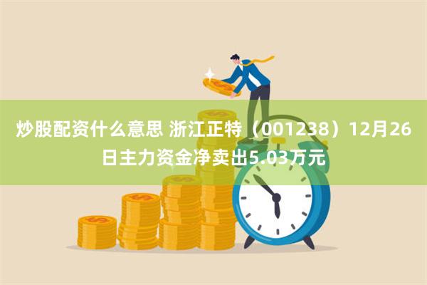 炒股配资什么意思 浙江正特（001238）12月26日主力资金净卖出5.03万元