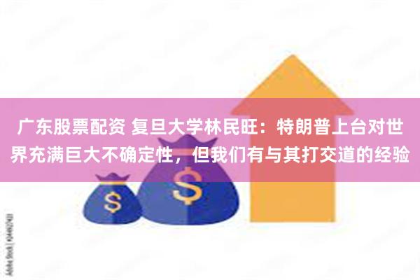 广东股票配资 复旦大学林民旺：特朗普上台对世界充满巨大不确定性，但我们有与其打交道的经验