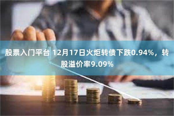 股票入门平台 12月17日火炬转债下跌0.94%，转股溢价率9.09%