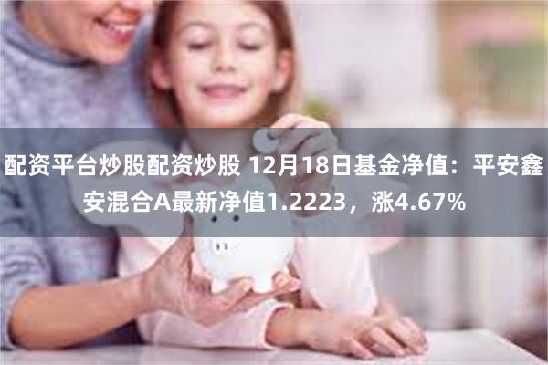 配资平台炒股配资炒股 12月18日基金净值：平安鑫安混合A最新净值1.2223，涨4.67%