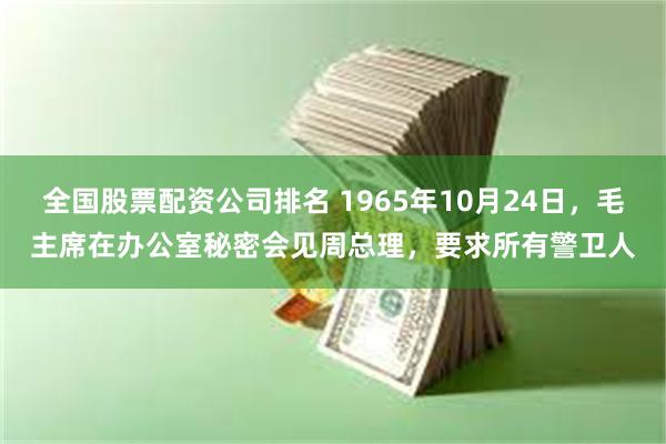 全国股票配资公司排名 1965年10月24日，毛主席在办公室秘密会见周总理，要求所有警卫人