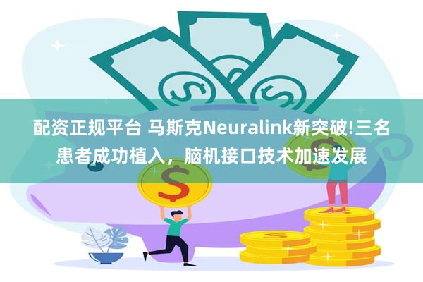 配资正规平台 马斯克Neuralink新突破!三名患者成功植入，脑机接口技术加速发展