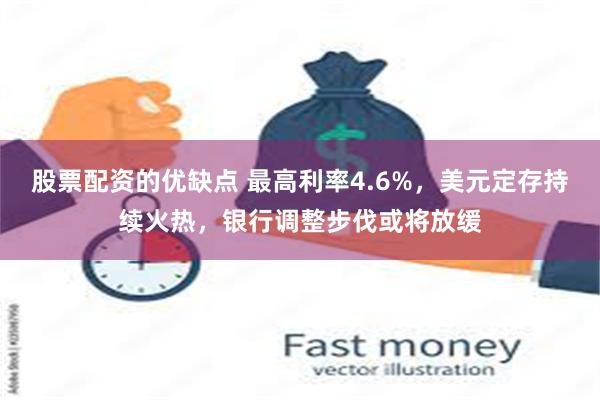 股票配资的优缺点 最高利率4.6%，美元定存持续火热，银行调整步伐或将放缓