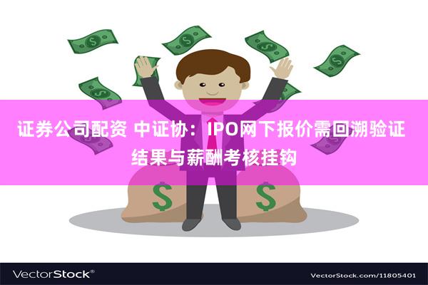 证券公司配资 中证协：IPO网下报价需回溯验证 结果与薪酬考核挂钩