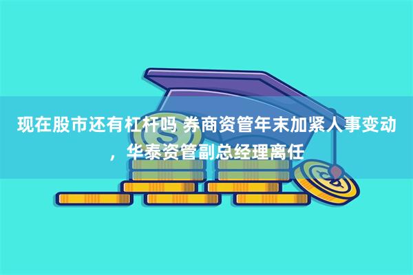 现在股市还有杠杆吗 券商资管年末加紧人事变动，华泰资管副总经理离任