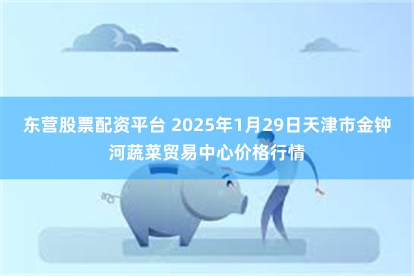 东营股票配资平台 2025年1月29日天津市金钟河蔬菜贸易中心价格行情