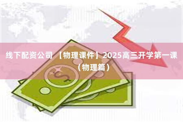 线下配资公司 【物理课件】2025高三开学第一课（物理篇）