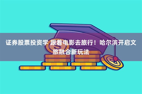 证券股票投资学 跟着电影去旅行！哈尔滨开启文旅融合新玩法