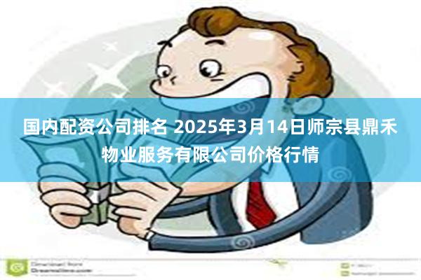 国内配资公司排名 2025年3月14日师宗县鼎禾物业服务有限公司价格行情