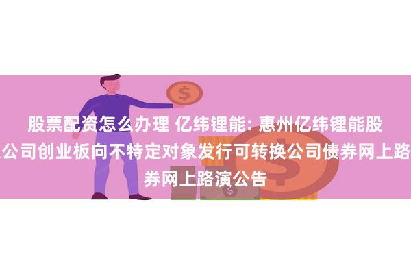 股票配资怎么办理 亿纬锂能: 惠州亿纬锂能股份有限公司创业板向不特定对象发行可转换公司债券网上路演公告