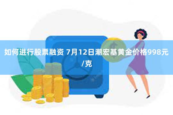如何进行股票融资 7月12日潮宏基黄金价格998元/克