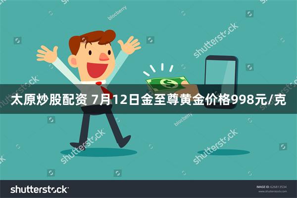 太原炒股配资 7月12日金至尊黄金价格998元/克