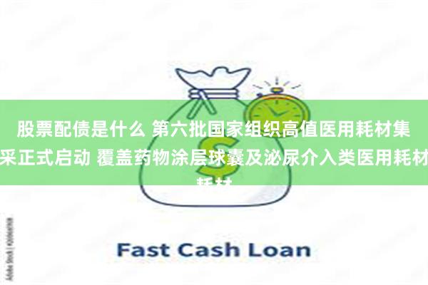 股票配债是什么 第六批国家组织高值医用耗材集采正式启动 覆盖药物涂层球囊及泌尿介入类医用耗材