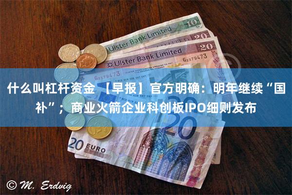 什么叫杠杆资金 【早报】官方明确：明年继续“国补”；商业火箭企业科创板IPO细则发布