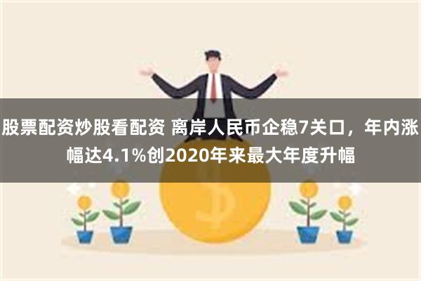股票配资炒股看配资 离岸人民币企稳7关口，年内涨幅达4.1%创2020年来最大年度升幅